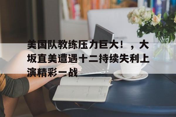 开云中国网站-美国队教练压力巨大！，大坂直美遭遇十二持续失利上演精彩一战的简单介绍-开云中国网站